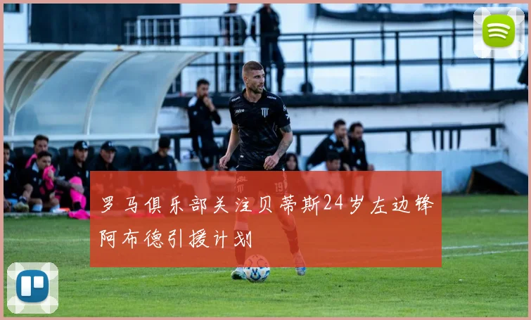 罗马俱乐部关注贝蒂斯24岁左边锋阿布德引援计划