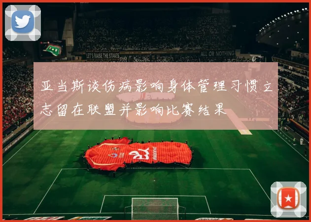 亚当斯谈伤病影响身体管理习惯立志留在联盟并影响比赛结果