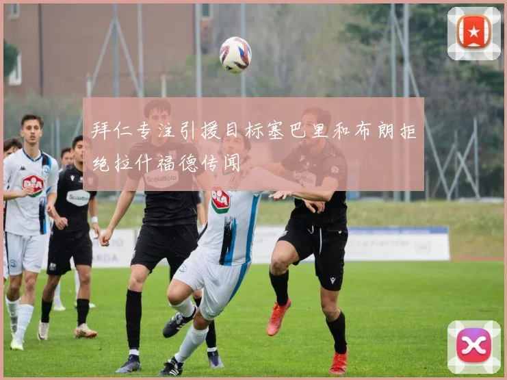 拜仁专注引援目标塞巴里和布朗拒绝拉什福德传闻