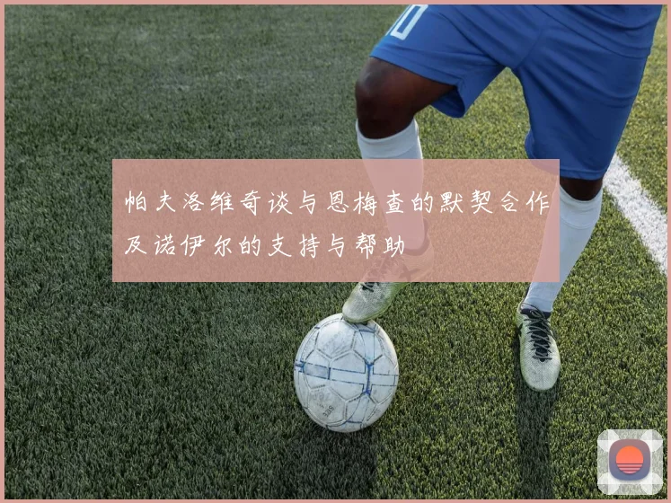帕夫洛维奇谈与恩梅查的默契合作及诺伊尔的支持与帮助