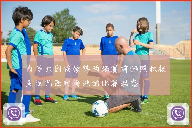 内马尔因伤缺阵两场赛前晒照积极关注巴西对海地的比赛动态