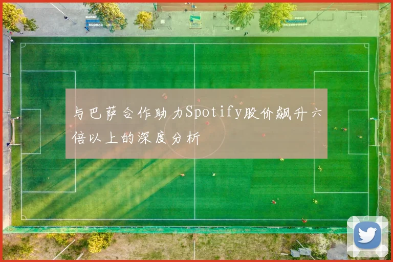 与巴萨合作助力Spotify股价飙升六倍以上的深度分析