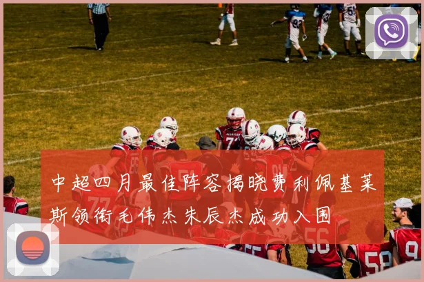 中超四月最佳阵容揭晓费利佩基莱斯领衔毛伟杰朱辰杰成功入围