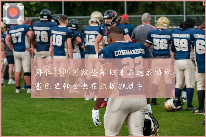 拜仁5500万欧签布朗基本达成协议塞巴里转会也在积极推进中