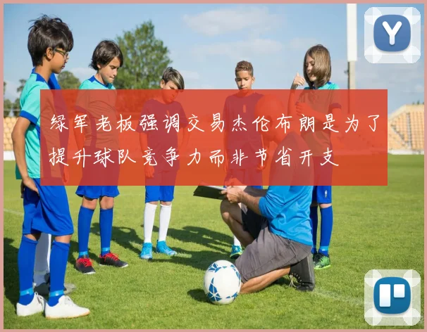 绿军老板强调交易杰伦布朗是为了提升球队竞争力而非节省开支