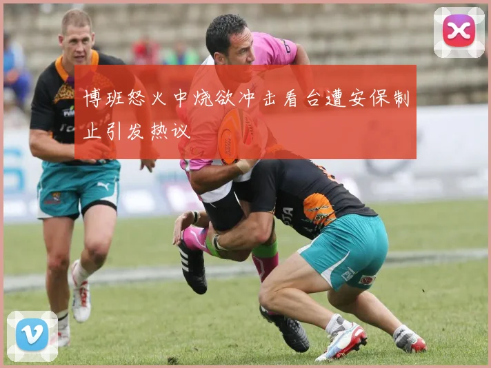 博班怒火中烧欲冲击看台遭安保制止引发热议