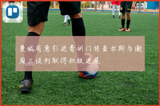 曼城有意引进青训门将查尔斯与谢周三谈判取得积极进展