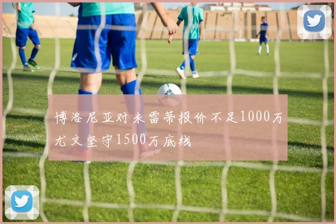 博洛尼亚对米雷蒂报价不足1000万尤文坚守1500万底线