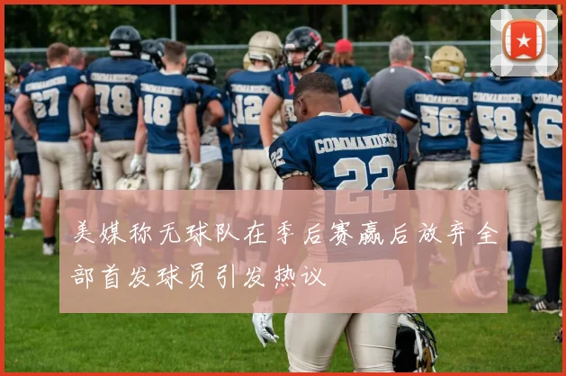 美媒称无球队在季后赛赢后放弃全部首发球员引发热议