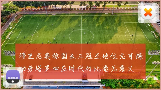 穆里尼奥称国米三冠王地位无可撼动劳塔罗回应时代对比毫无意义