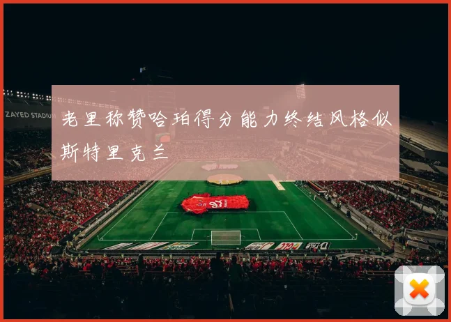 老里称赞哈珀得分能力终结风格似斯特里克兰