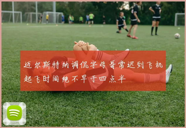 迈尔斯特纳调侃字母哥常迟到飞机起飞时间绝不早于四点半