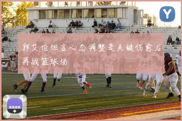 郭艾伦坦言心态调整是关键伤愈后再战篮球场