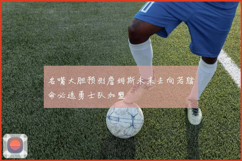 名嘴大胆预测詹姆斯未来去向若赌命必选勇士队加盟