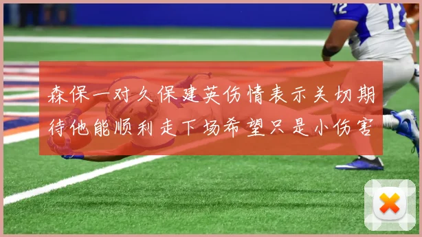 森保一对久保建英伤情表示关切期待他能顺利走下场希望只是小伤害