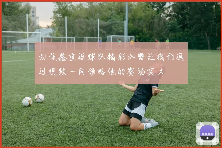 刘佳鑫重返球队精彩加盟让我们通过视频一同领略他的赛场实力