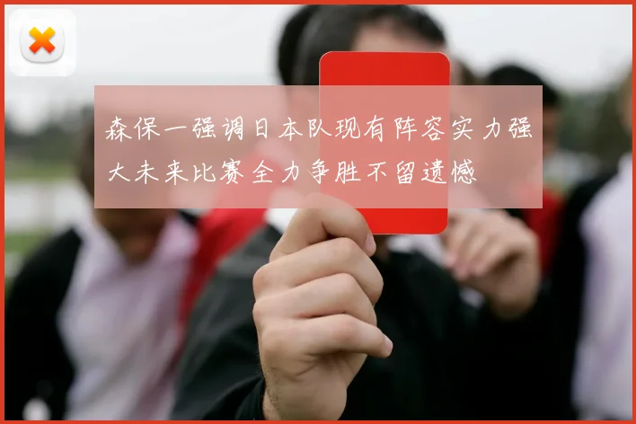 森保一强调日本队现有阵容实力强大未来比赛全力争胜不留遗憾