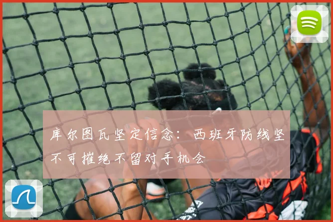 库尔图瓦坚定信念：西班牙防线坚不可摧绝不留对手机会