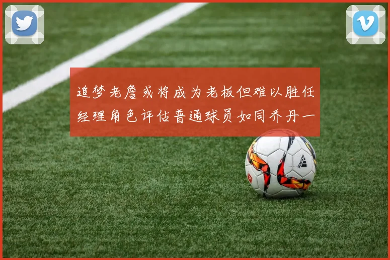 追梦老詹或将成为老板但难以胜任经理角色评估普通球员如同乔丹一样复杂