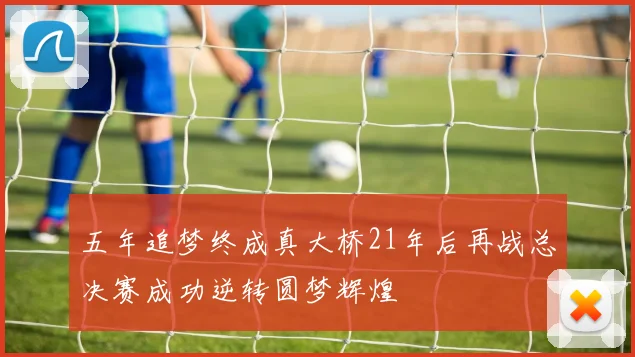 五年追梦终成真大桥21年后再战总决赛成功逆转圆梦辉煌