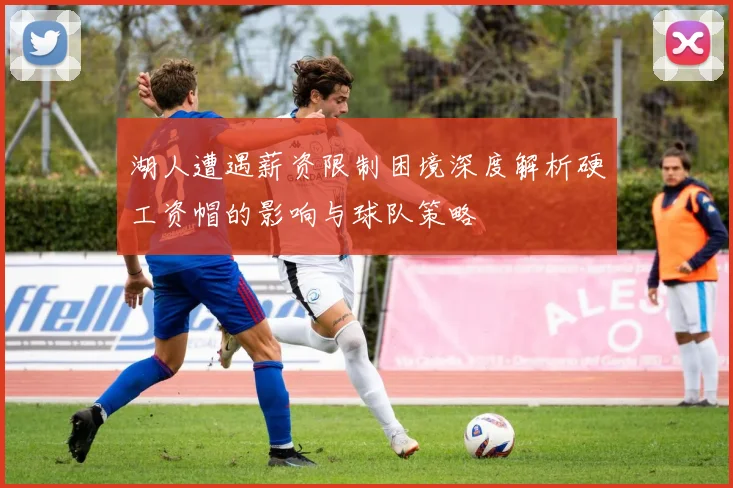 湖人遭遇薪资限制困境深度解析硬工资帽的影响与球队策略