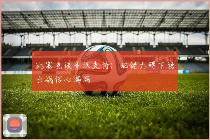 比塞克谈齐沃支持：犯错无碍下场出战信心满满