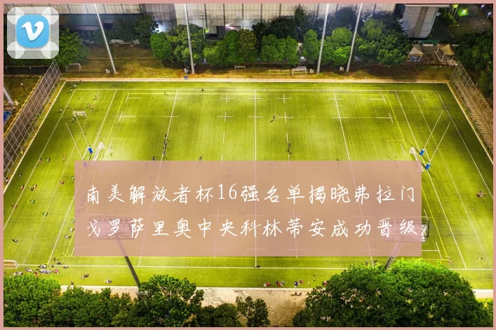 南美解放者杯16强名单揭晓弗拉门戈罗萨里奥中央科林蒂安成功晋级