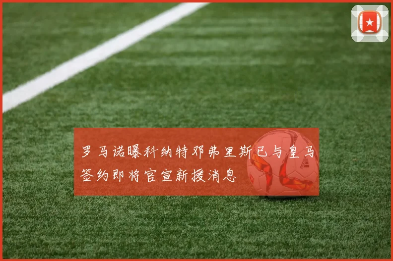 罗马诺曝科纳特邓弗里斯已与皇马签约即将官宣新援消息