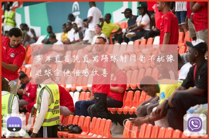 多库直言凭直觉踢球射门毫不犹豫进球令他倍感欣喜