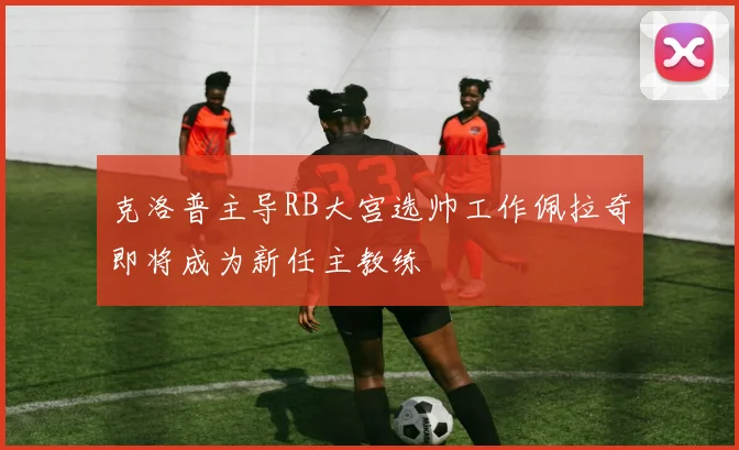克洛普主导RB大宫选帅工作佩拉奇即将成为新任主教练