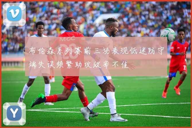 布伦森系列赛前三场表现低迷防守端失误频繁助攻效率不佳