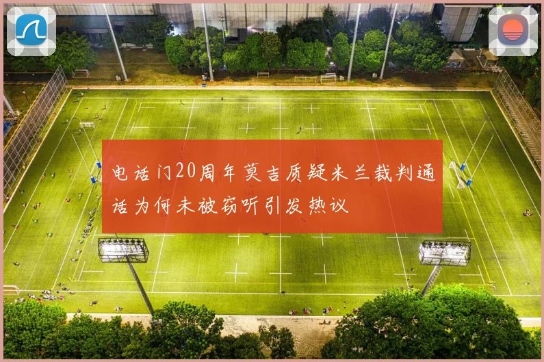 电话门20周年莫吉质疑米兰裁判通话为何未被窃听引发热议